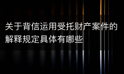 关于背信运用受托财产案件的解释规定具体有哪些