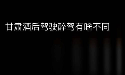 甘肃酒后驾驶醉驾有啥不同