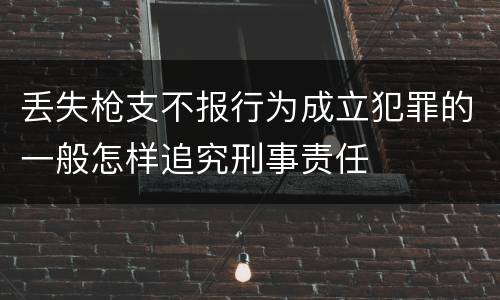 丢失枪支不报行为成立犯罪的一般怎样追究刑事责任