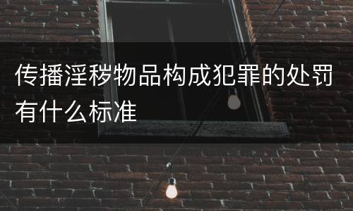 传播淫秽物品构成犯罪的处罚有什么标准