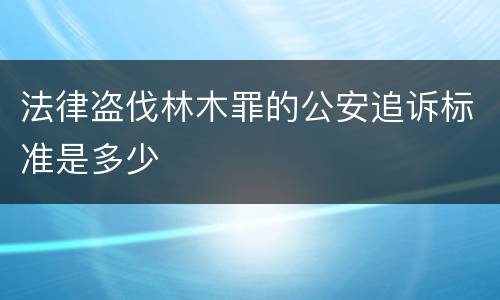 法律盗伐林木罪的公安追诉标准是多少
