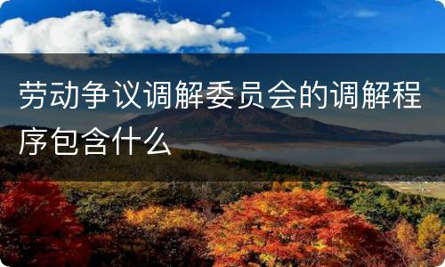 劳动争议调解委员会的调解程序包含什么