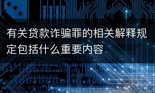 有关贷款诈骗罪的相关解释规定包括什么重要内容