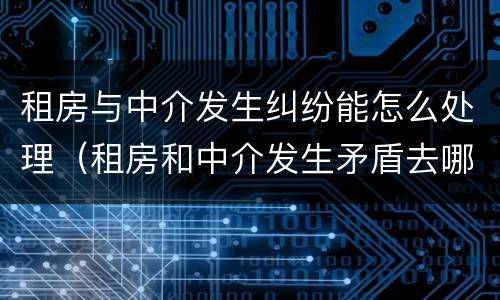 租房与中介发生纠纷能怎么处理（租房和中介发生矛盾去哪投诉）