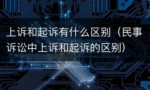 上诉和起诉有什么区别（民事诉讼中上诉和起诉的区别）