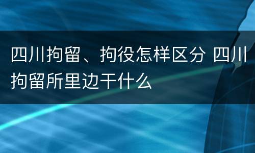 四川拘留、拘役怎样区分 四川拘留所里边干什么