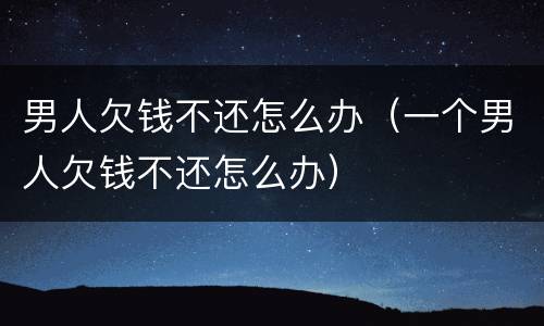 男人欠钱不还怎么办（一个男人欠钱不还怎么办）