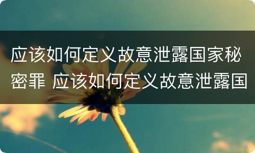 应该如何定义故意泄露国家秘密罪 应该如何定义故意泄露国家秘密罪行
