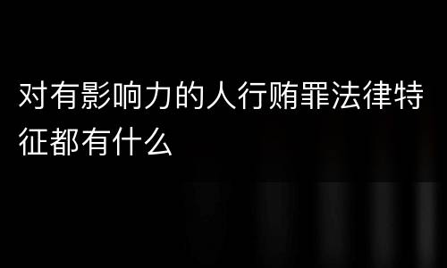 对有影响力的人行贿罪法律特征都有什么