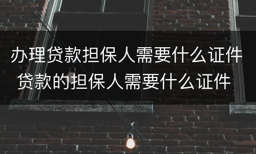 办理贷款担保人需要什么证件 贷款的担保人需要什么证件