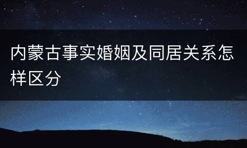 内蒙古事实婚姻及同居关系怎样区分