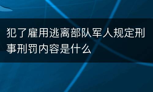 犯了雇用逃离部队军人规定刑事刑罚内容是什么