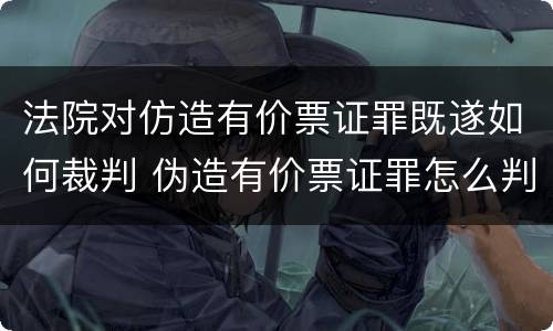 法院对仿造有价票证罪既遂如何裁判 伪造有价票证罪怎么判