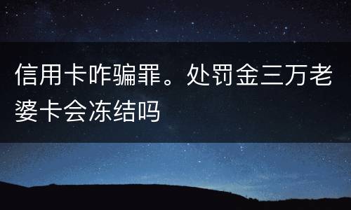 信用卡咋骗罪。处罚金三万老婆卡会冻结吗