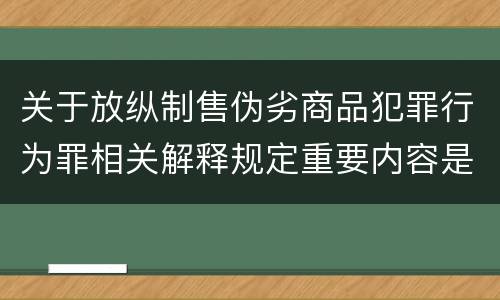 关于放纵制售伪劣商品犯罪行为罪相关解释规定重要内容是什么