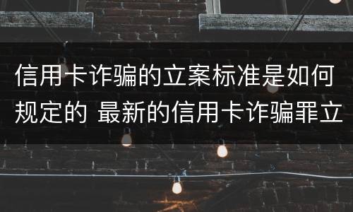 信用卡诈骗的立案标准是如何规定的 最新的信用卡诈骗罪立案量刑标准
