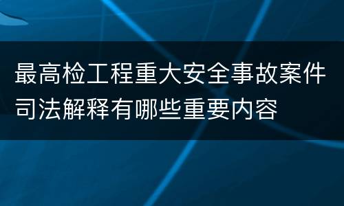 最高检工程重大安全事故案件司法解释有哪些重要内容