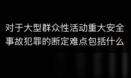 对于大型群众性活动重大安全事故犯罪的断定难点包括什么