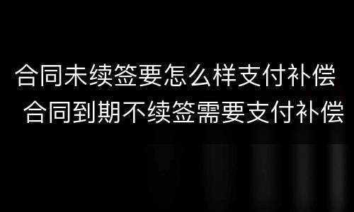 合同未续签要怎么样支付补偿 合同到期不续签需要支付补偿金吗
