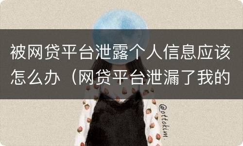 被网贷平台泄露个人信息应该怎么办（网贷平台泄漏了我的个人信息怎么办）