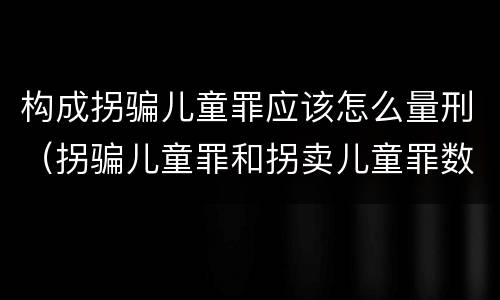 构成拐骗儿童罪应该怎么量刑（拐骗儿童罪和拐卖儿童罪数罪并罚）