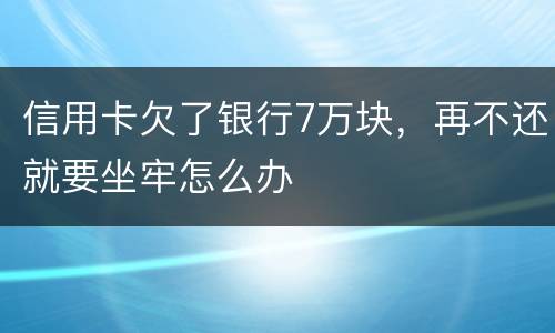 信用卡欠了银行7万块，再不还就要坐牢怎么办