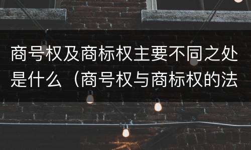 商号权及商标权主要不同之处是什么（商号权与商标权的法律冲突与解决）