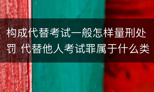 构成代替考试一般怎样量刑处罚 代替他人考试罪属于什么类犯罪