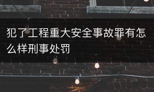 犯了工程重大安全事故罪有怎么样刑事处罚