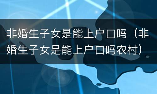 非婚生子女是能上户口吗（非婚生子女是能上户口吗农村）