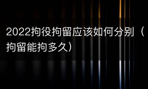 2022拘役拘留应该如何分别（拘留能拘多久）