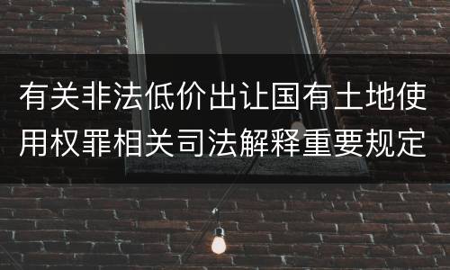 有关非法低价出让国有土地使用权罪相关司法解释重要规定有哪些