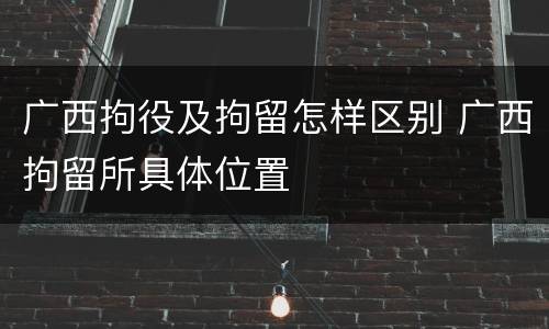 广西拘役及拘留怎样区别 广西拘留所具体位置