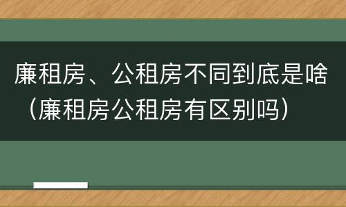 廉租房、公租房不同到底是啥（廉租房公租房有区别吗）
