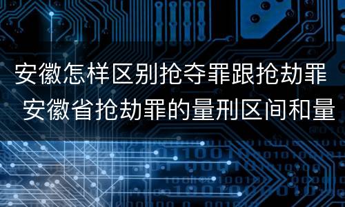 安徽怎样区别抢夺罪跟抢劫罪 安徽省抢劫罪的量刑区间和量刑情节