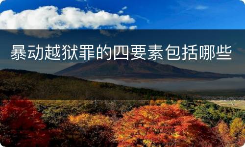 暴动越狱罪的四要素包括哪些