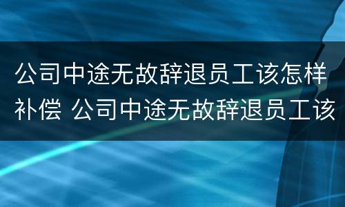 公司中途无故辞退员工该怎样补偿 公司中途无故辞退员工该怎样补偿呢