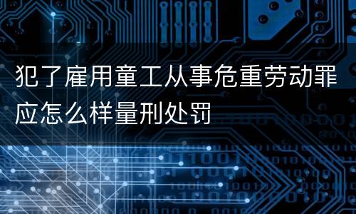 犯了雇用童工从事危重劳动罪应怎么样量刑处罚