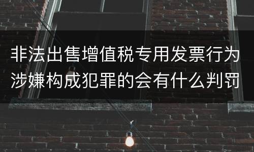 非法出售增值税专用发票行为涉嫌构成犯罪的会有什么判罚