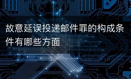 故意延误投递邮件罪的构成条件有哪些方面