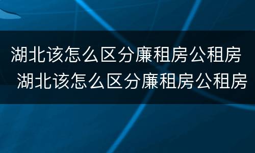 湖北该怎么区分廉租房公租房 湖北该怎么区分廉租房公租房和商品房