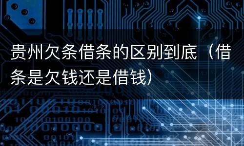 贵州欠条借条的区别到底（借条是欠钱还是借钱）