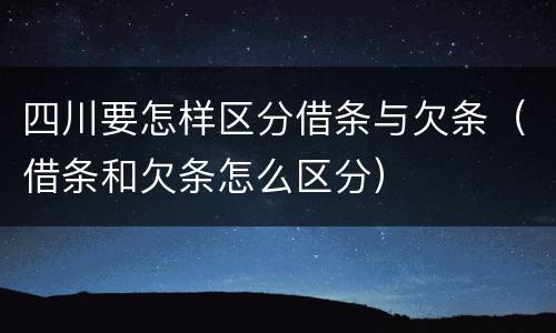 四川要怎样区分借条与欠条（借条和欠条怎么区分）