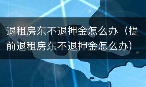 退租房东不退押金怎么办（提前退租房东不退押金怎么办）