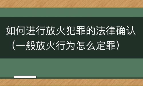 如何进行放火犯罪的法律确认（一般放火行为怎么定罪）