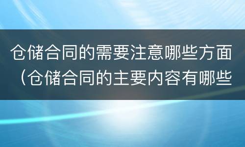 仓储合同的需要注意哪些方面（仓储合同的主要内容有哪些）