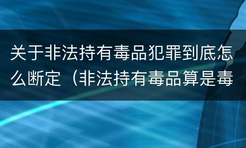 关于非法持有毒品犯罪到底怎么断定（非法持有毒品算是毒品犯罪吗）