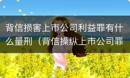 背信损害上市公司利益罪有什么量刑（背信操纵上市公司罪）