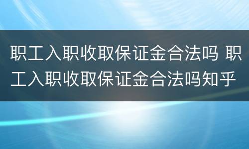 职工入职收取保证金合法吗 职工入职收取保证金合法吗知乎