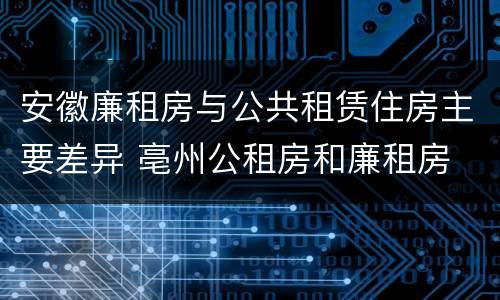 安徽廉租房与公共租赁住房主要差异 亳州公租房和廉租房